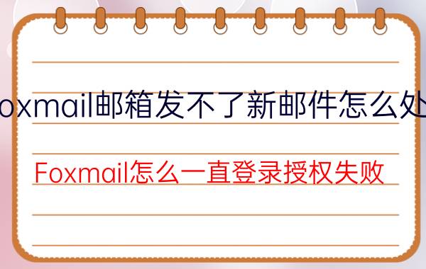 foxmail邮箱发不了新邮件怎么处理 Foxmail怎么一直登录授权失败？